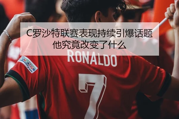 C罗沙特联赛表现持续引爆话题 他究竟改变了什么